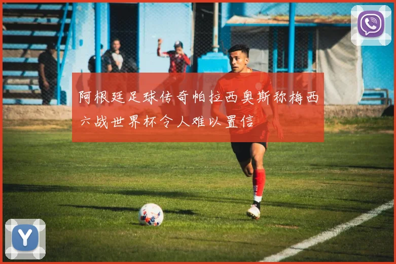 阿根廷足球传奇帕拉西奥斯称梅西六战世界杯令人难以置信