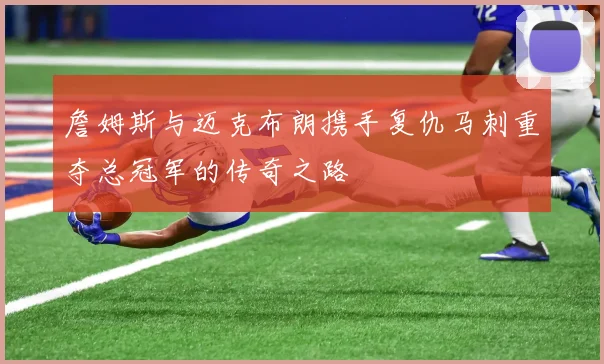 詹姆斯与迈克布朗携手复仇马刺重夺总冠军的传奇之路