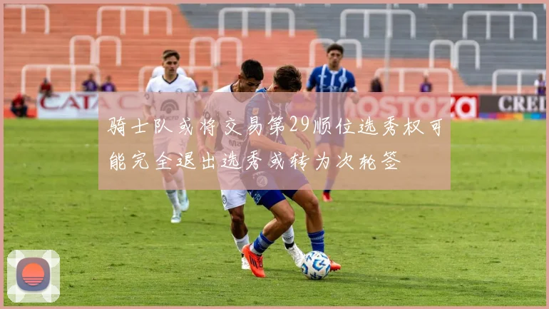 骑士队或将交易第29顺位选秀权可能完全退出选秀或转为次轮签