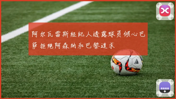 阿尔瓦雷斯经纪人透露球员倾心巴萨拒绝阿森纳和巴黎追求