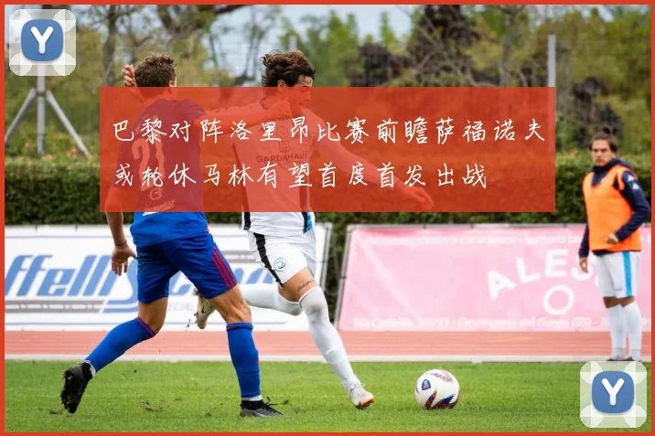 巴黎对阵洛里昂比赛前瞻萨福诺夫或轮休马林有望首度首发出战
