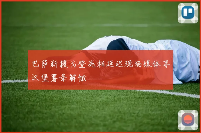 巴萨新援戈登亮相延迟现场媒体享汉堡薯条解饿
