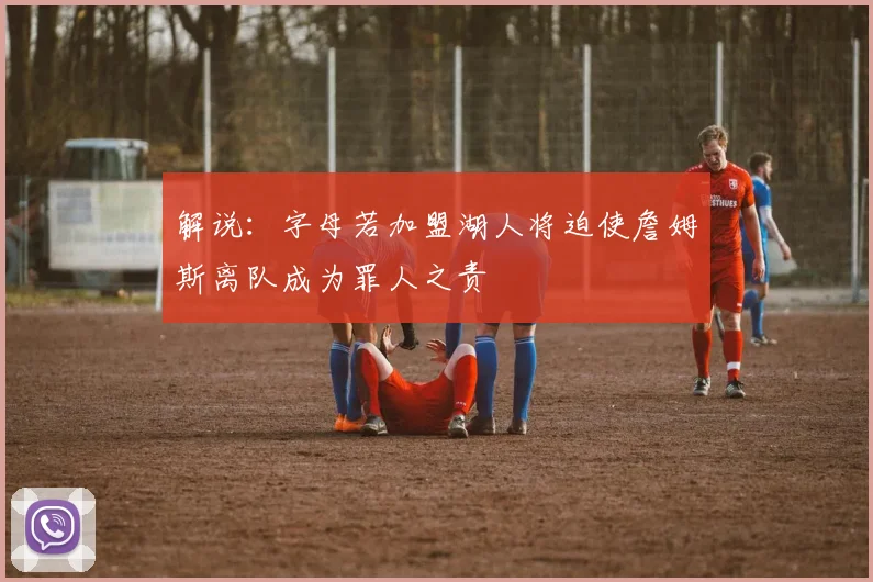解说：字母若加盟湖人将迫使詹姆斯离队成为罪人之责