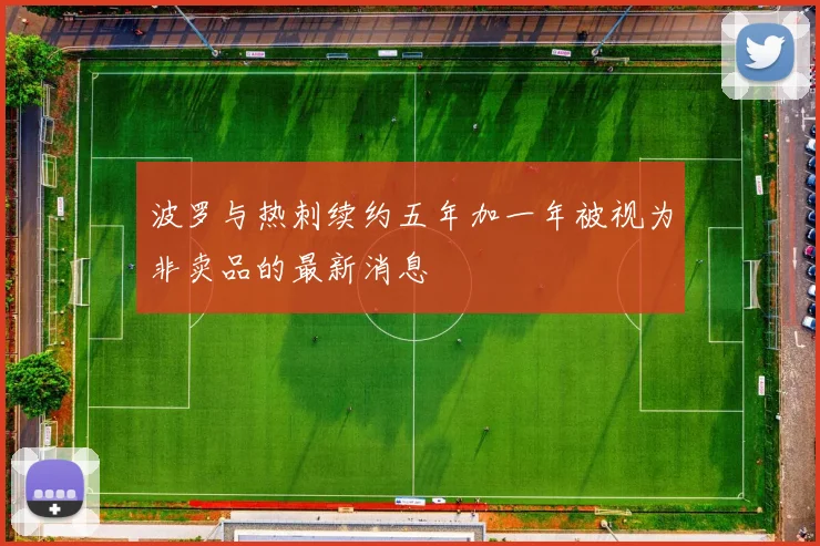 波罗与热刺续约五年加一年被视为非卖品的最新消息