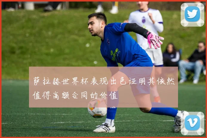 萨拉赫世界杯表现出色证明其依然值得高额合同的价值