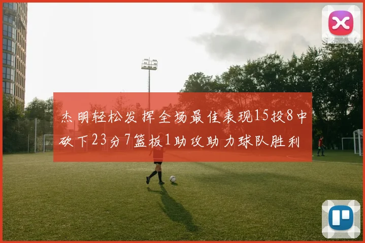 杰明轻松发挥全场最佳表现15投8中砍下23分7篮板1助攻助力球队胜利