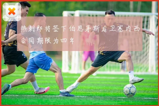 热刺即将签下伯恩茅斯后卫塞内西合同期限为四年